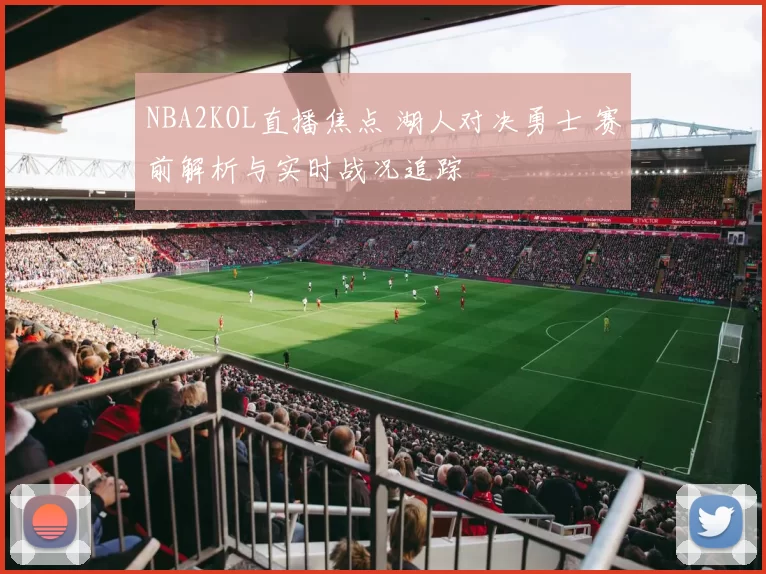 NBA2KOL直播焦点 湖人对决勇士 赛前解析与实时战况追踪