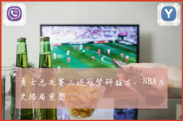 勇士总决赛三连冠梦碎猛龙，NBA历史格局重塑