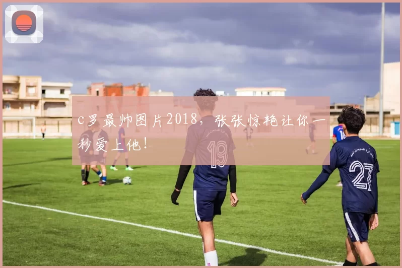 c罗最帅图片2018，张张惊艳让你一秒爱上他！