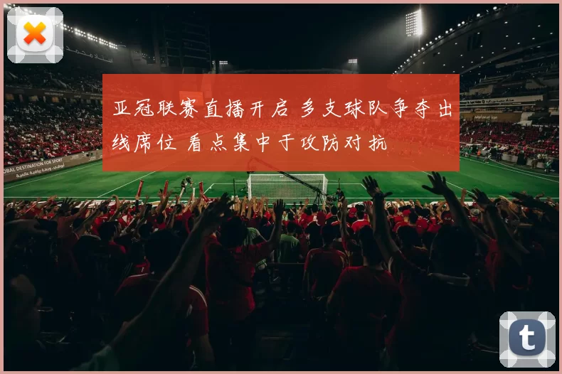 亚冠联赛直播开启 多支球队争夺出线席位 看点集中于攻防对抗