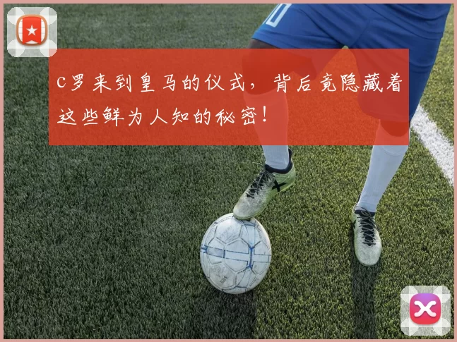 c罗来到皇马的仪式，背后竟隐藏着这些鲜为人知的秘密！