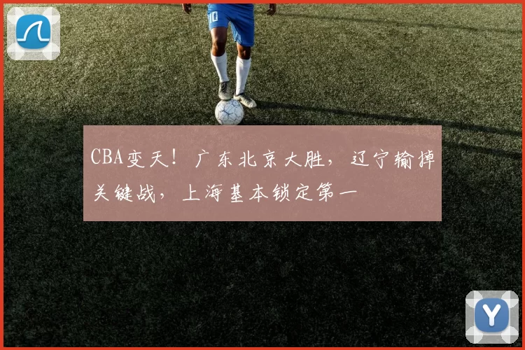 CBA变天！广东北京大胜，辽宁输掉关键战，上海基本锁定第一
