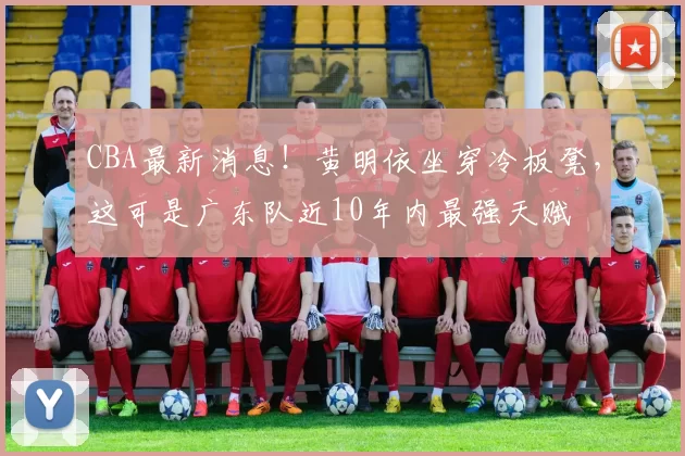 CBA最新消息！黄明依坐穿冷板凳，这可是广东队近10年内最强天赋