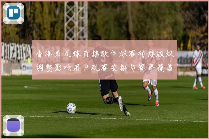香港看足球直播软件球赛转播版权调整影响用户观赛安排与赛事覆盖