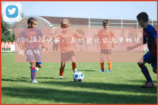 nba2k22破解，真的能让你免费畅玩游戏吗？