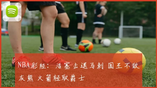 NBA彩经:活塞击退马刺 国王不敌灰熊 火箭轻取爵士