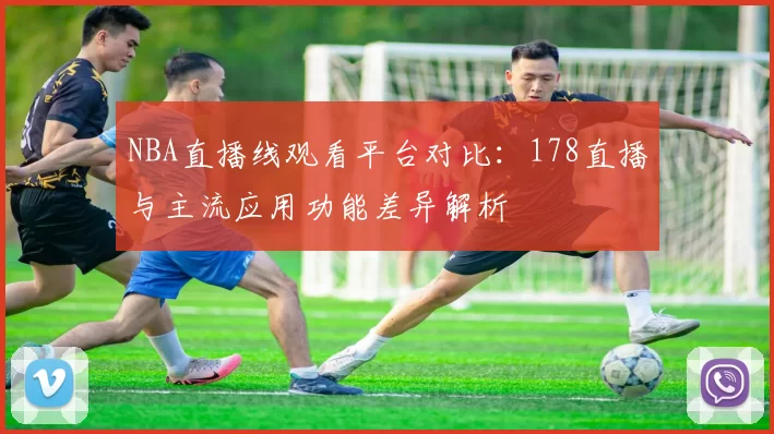 NBA直播线观看平台对比:178直播与主流应用功能差异解析