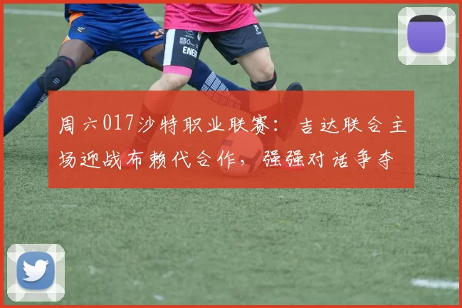 周六017沙特职业联赛：吉达联合主场迎战布赖代合作，强强对话争夺亚冠资格区_客场_状态