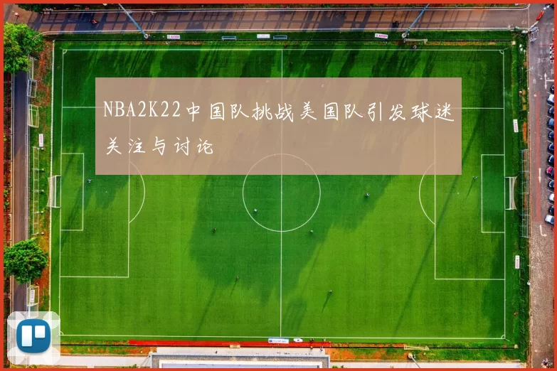 NBA2K22中国队挑战美国队引发球迷关注与讨论