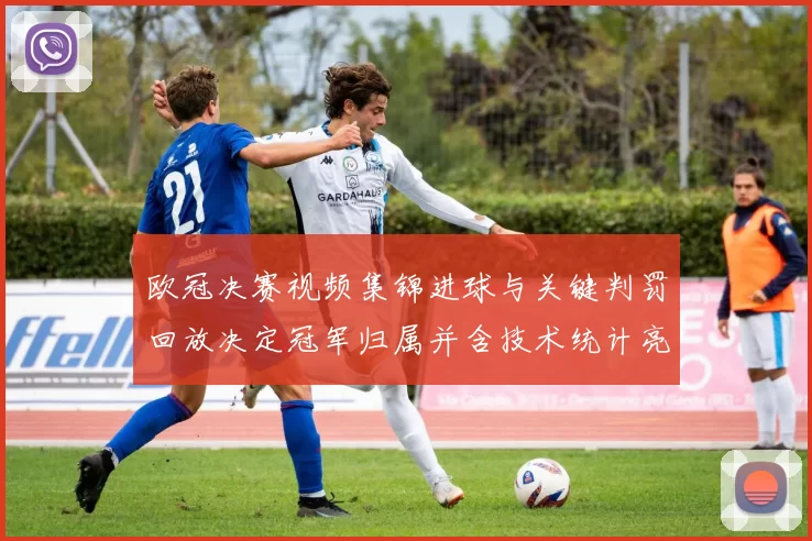 欧冠决赛视频集锦进球与关键判罚回放决定冠军归属并含技术统计亮点