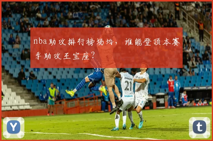 nba助攻排行榜场均,谁能登顶本赛季助攻王宝座?