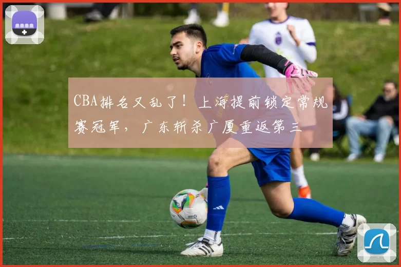 CBA排名又乱了！上海提前锁定常规赛冠军，广东斩杀广厦重返第三