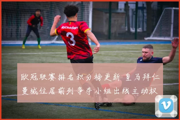 欧冠联赛排名积分榜更新 皇马拜仁曼城位居前列争夺小组出线主动权