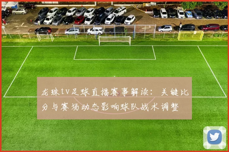 龙珠tv足球直播赛事解读：关键比分与赛场动态影响球队战术调整