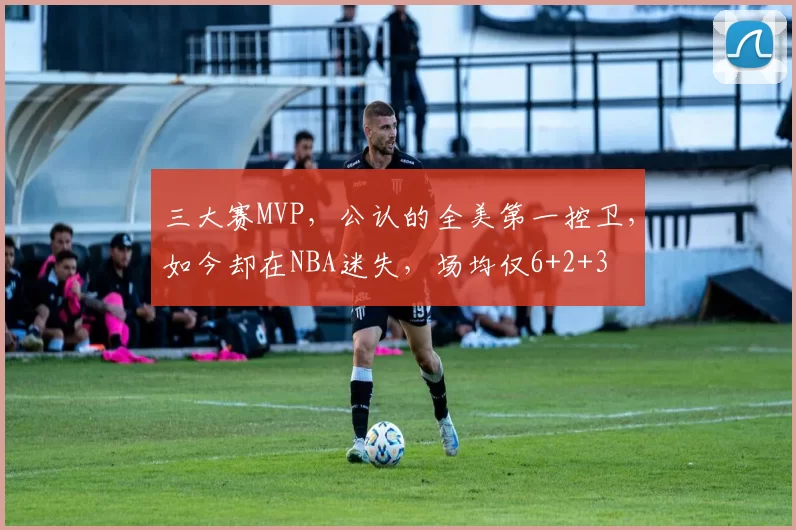 三大赛MVP,公认的全美第一控卫,如今却在NBA迷失,场均仅6+2+3