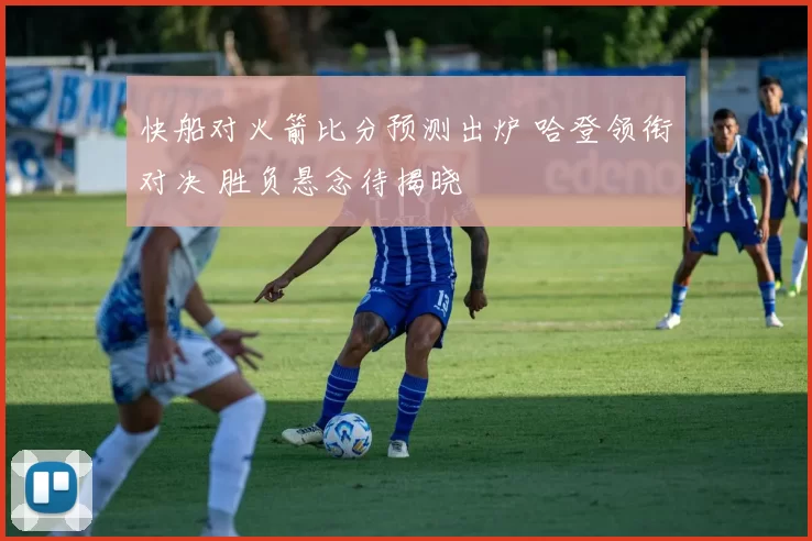 快船对火箭比分预测出炉 哈登领衔对决 胜负悬念待揭晓