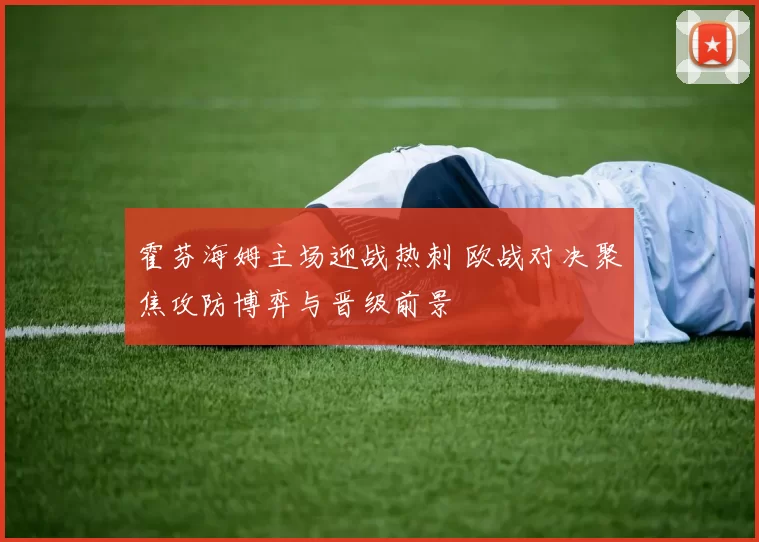 霍芬海姆主场迎战热刺 欧战对决聚焦攻防博弈与晋级前景