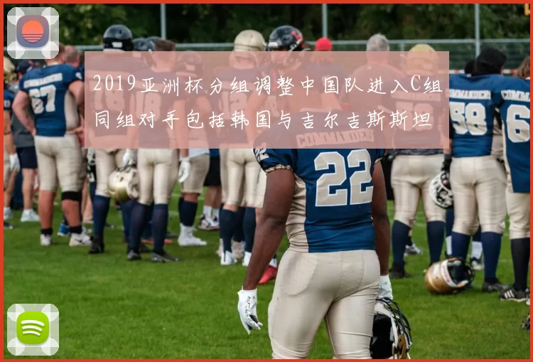 2019亚洲杯分组调整中国队进入C组同组对手包括韩国与吉尔吉斯斯坦