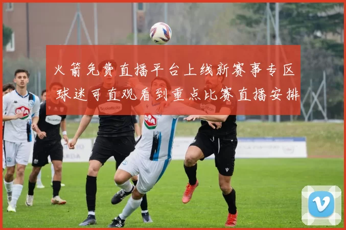火箭免费直播平台上线新赛事专区 球迷可直观看到重点比赛直播安排