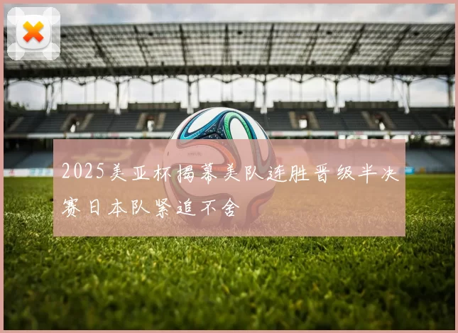 2025美亚杯揭幕美队连胜晋级半决赛日本队紧追不舍
