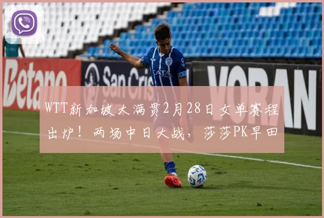 WTT新加坡大满贯2月28日女单赛程出炉！两场中日大战，莎莎PK早田