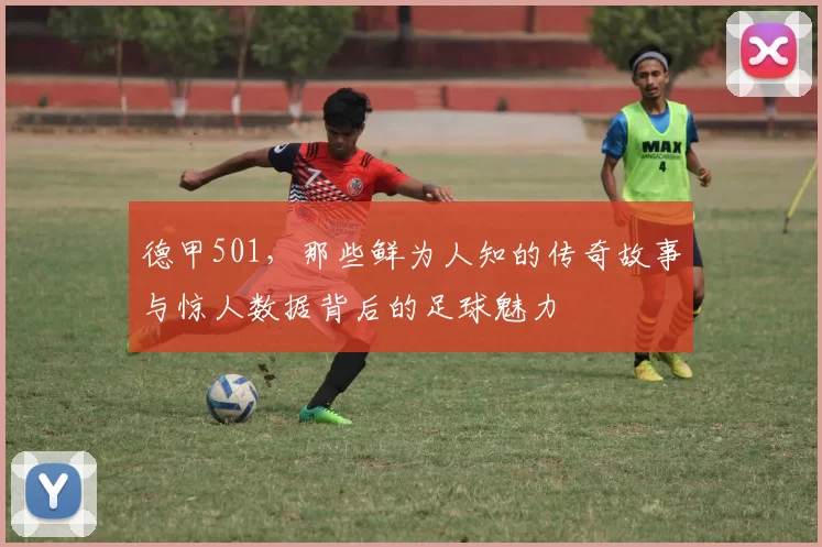 德甲501，那些鲜为人知的传奇故事与惊人数据背后的足球魅力