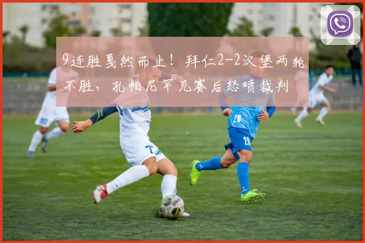 9连胜戛然而止！拜仁2-2汉堡两轮不胜，孔帕尼罕见赛后怒喷裁判