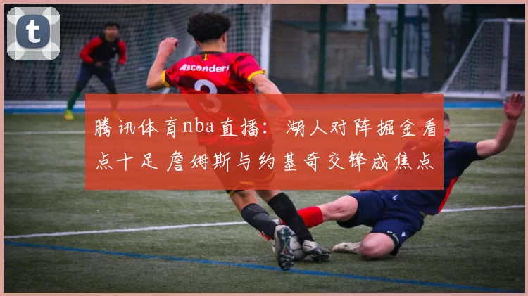 腾讯体育nba直播：湖人对阵掘金看点十足 詹姆斯与约基奇交锋成焦点