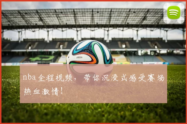 nba全程视频,带你沉浸式感受赛场热血激情!