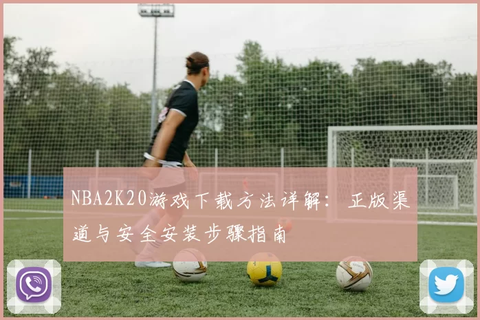 NBA2K20游戏下载方法详解:正版渠道与安全安装步骤指南