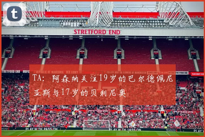 TA：阿森纳关注19岁的巴尔德佩尼亚斯与17岁的贝利尼奥