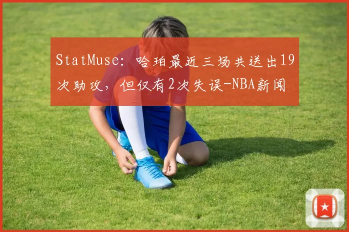 StatMuse:哈珀最近三场共送出19次助攻,但仅有2次失误-NBA新闻