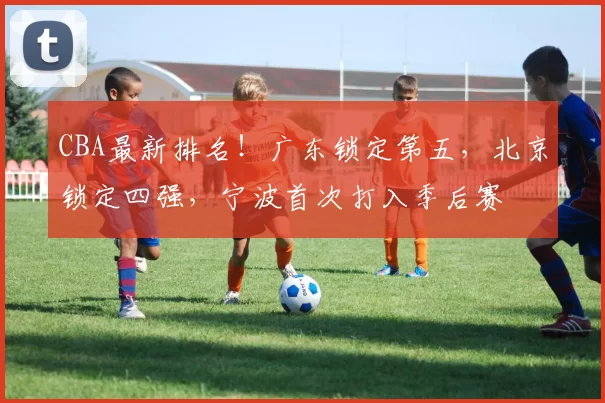 CBA最新排名！广东锁定第五，北京锁定四强，宁波首次打入季后赛