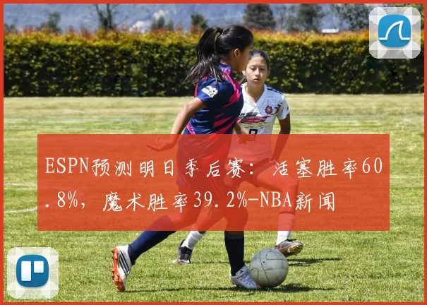 ESPN预测明日季后赛：活塞胜率60.8%，魔术胜率39.2%-NBA新闻