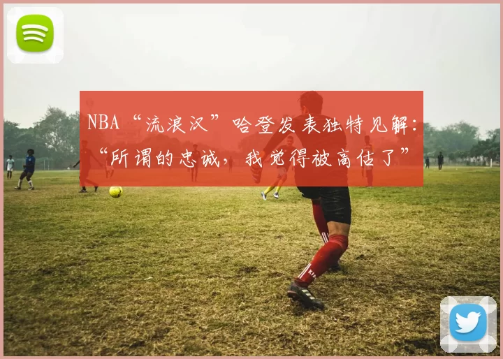 NBA“流浪汉”哈登发表独特见解：“所谓的忠诚，我觉得被高估了”