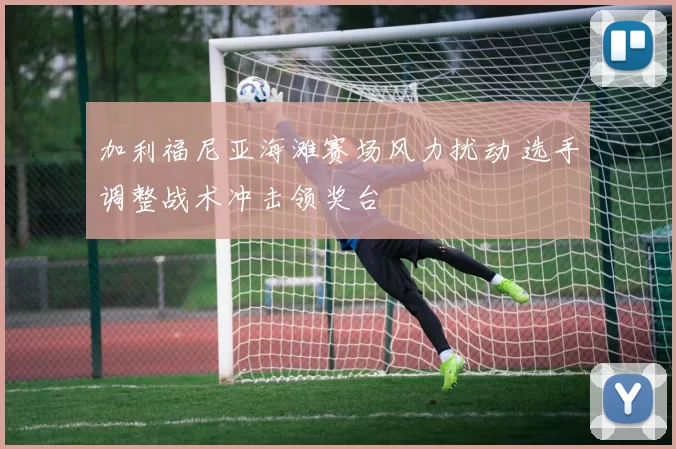 加利福尼亚海滩赛场风力扰动 选手调整战术冲击领奖台