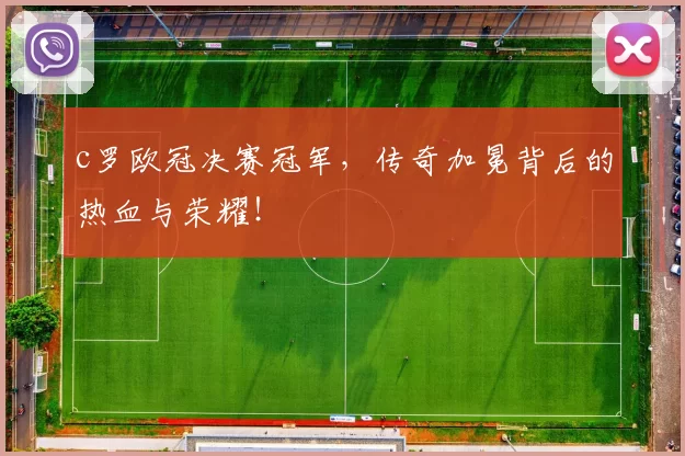 c罗欧冠决赛冠军，传奇加冕背后的热血与荣耀！