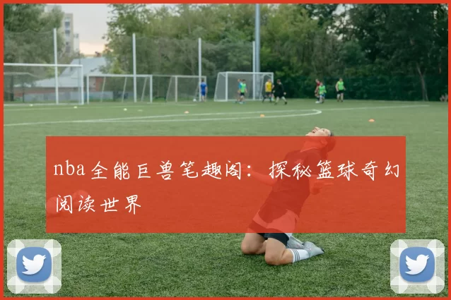 nba全能巨兽笔趣阁：探秘篮球奇幻阅读世界