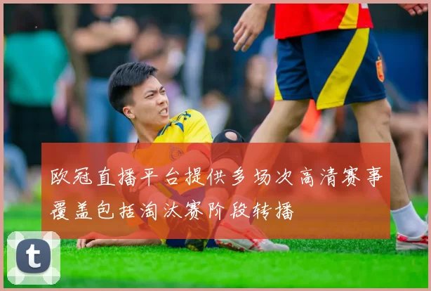 欧冠直播平台提供多场次高清赛事覆盖包括淘汰赛阶段转播