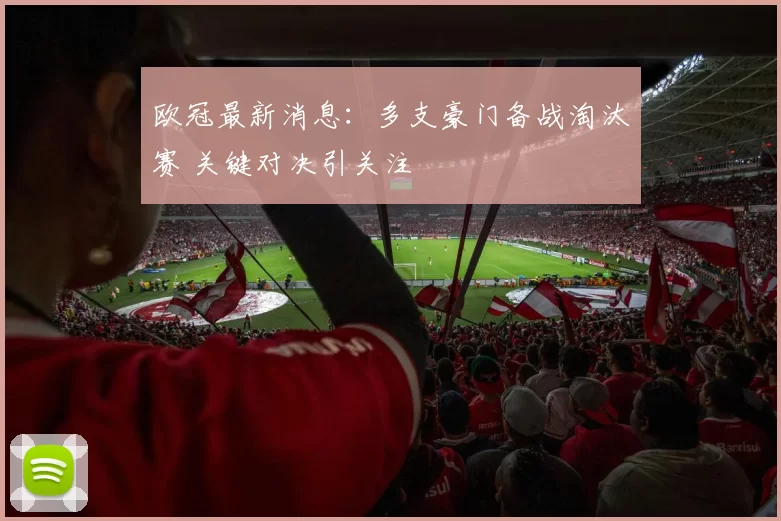 欧冠最新消息：多支豪门备战淘汰赛 关键对决引关注