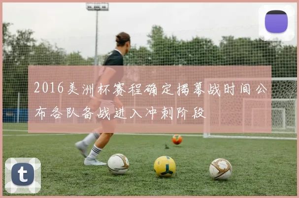 2016美洲杯赛程确定揭幕战时间公布各队备战进入冲刺阶段