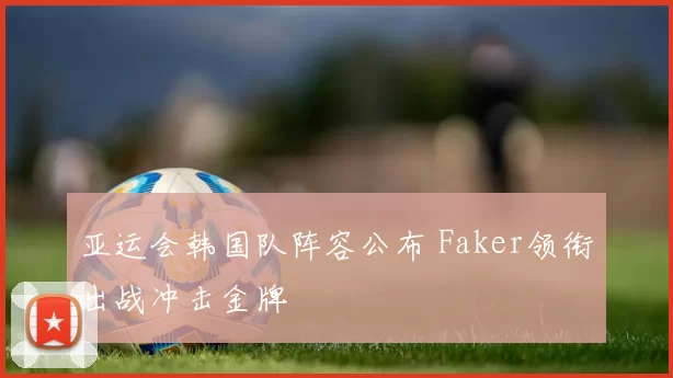 亚运会韩国队阵容公布 Faker领衔出战冲击金牌
