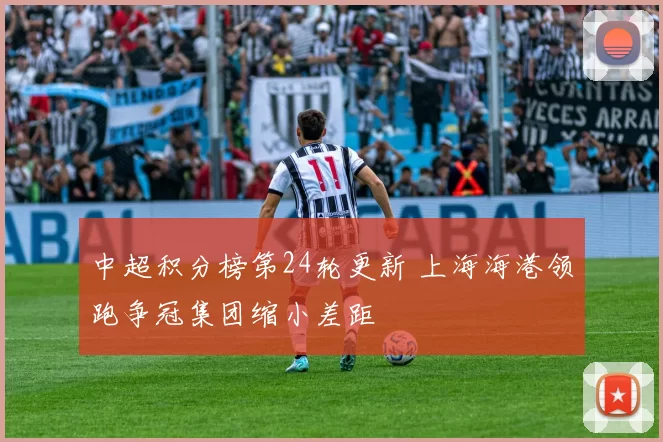 中超积分榜第24轮更新 上海海港领跑争冠集团缩小差距