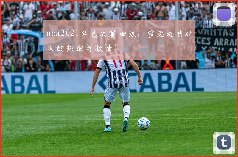 nba2021年总决赛回放，重温经典对决的热血与激情！