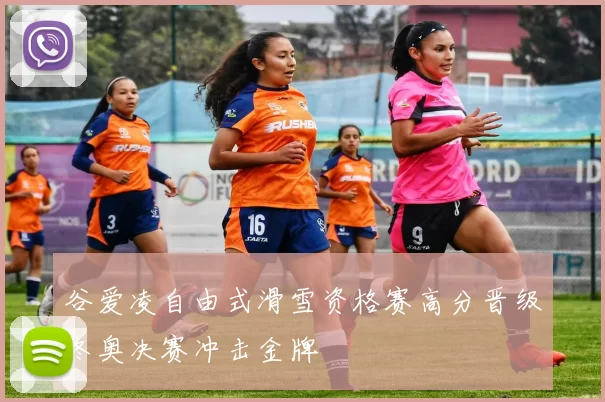 谷爱凌自由式滑雪资格赛高分晋级冬奥决赛冲击金牌