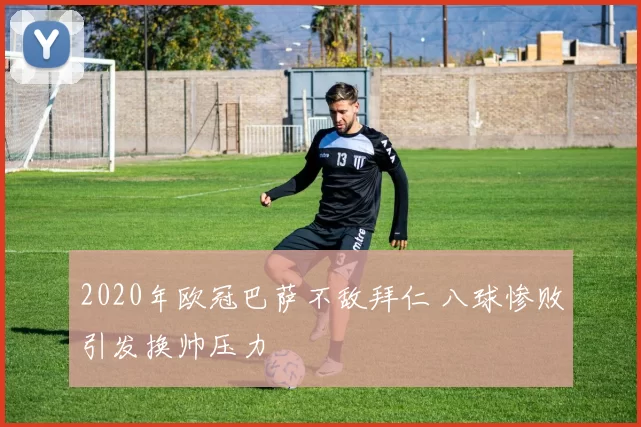 2020年欧冠巴萨不敌拜仁 八球惨败引发换帅压力