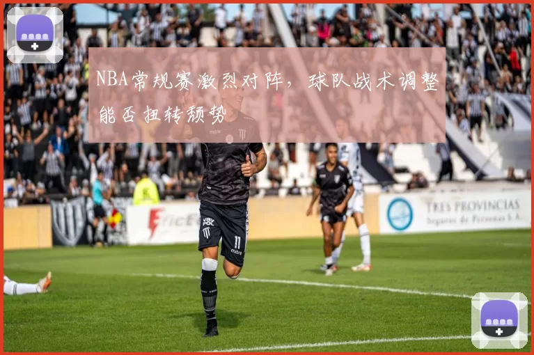 NBA常规赛激烈对阵,球队战术调整能否扭转颓势