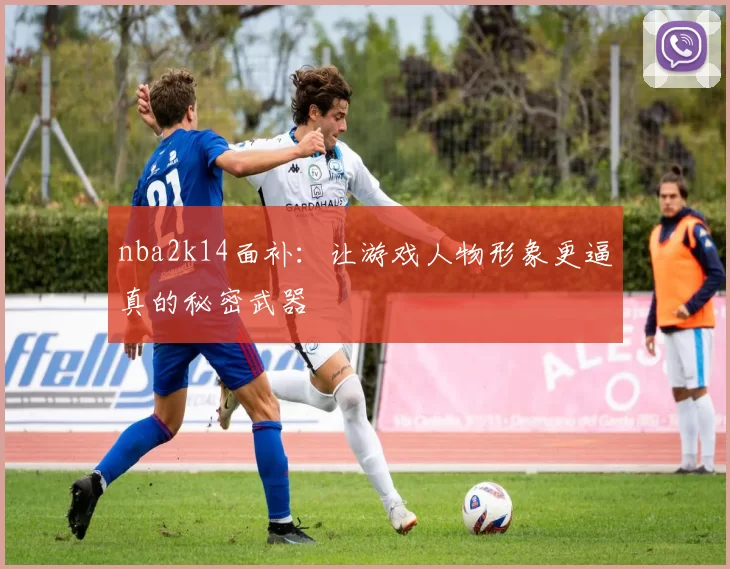 nba2k14面补:让游戏人物形象更逼真的秘密武器
