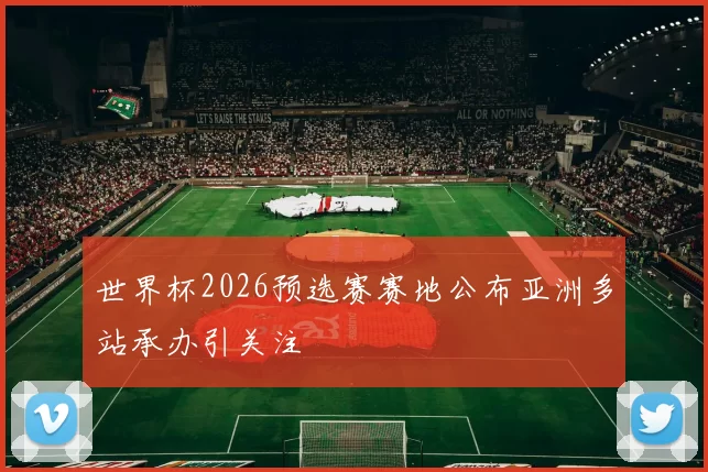 世界杯2026预选赛赛地公布亚洲多站承办引关注