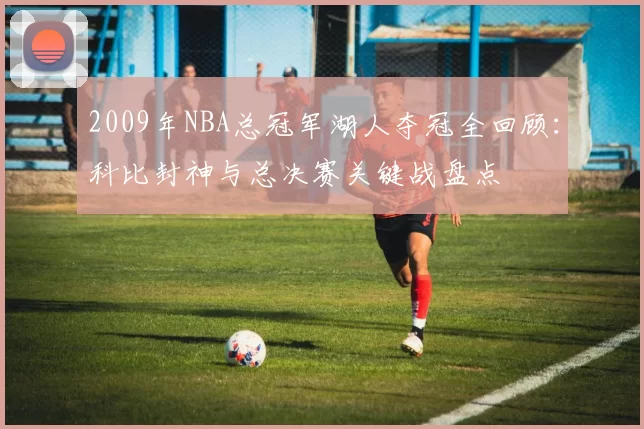 2009年NBA总冠军湖人夺冠全回顾：科比封神与总决赛关键战盘点
